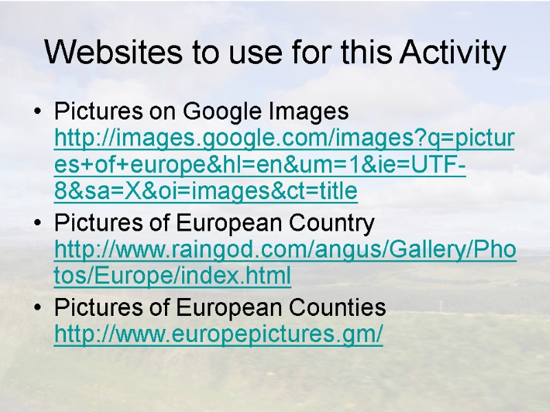 Websites to use for this Activity Pictures on Google Images http://images.google.com/images?q=pictures+of+europe&hl=en&um=1&ie=UTF-8&sa=X&oi=images&ct=title Pictures of European
